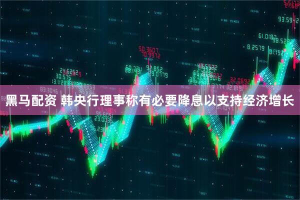 黑马配资 韩央行理事称有必要降息以支持经济增长