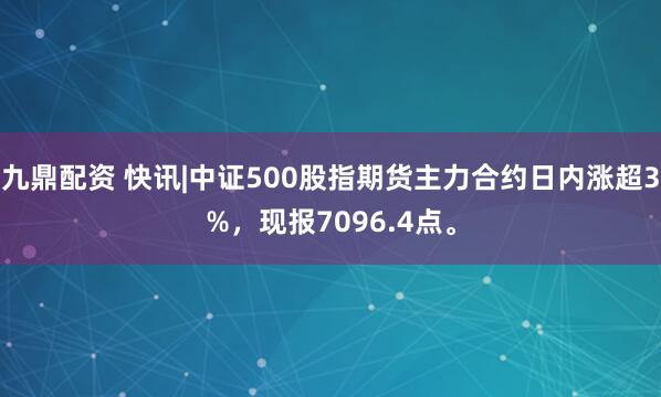 九鼎配资 快讯|中证500股指期货主力合约日内涨超3%，现报7096.4点。