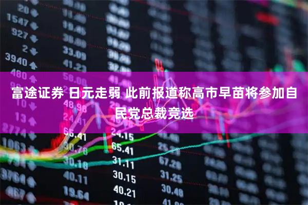 富途证券 日元走弱 此前报道称高市早苗将参加自民党总裁竞选