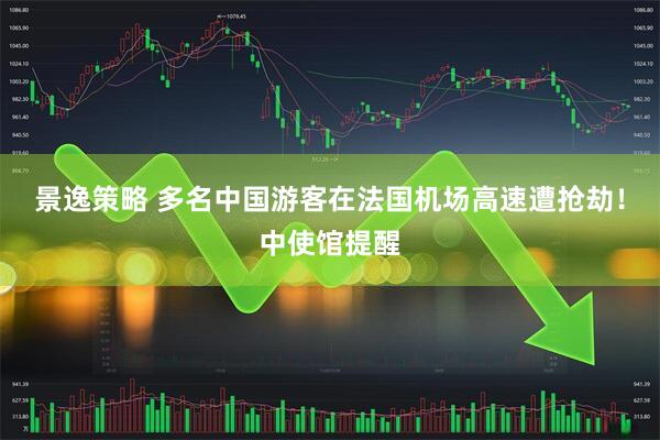 景逸策略 多名中国游客在法国机场高速遭抢劫！中使馆提醒