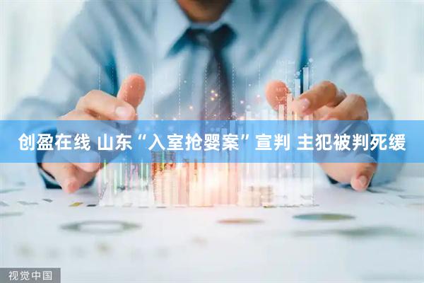 创盈在线 山东“入室抢婴案”宣判 主犯被判死缓
