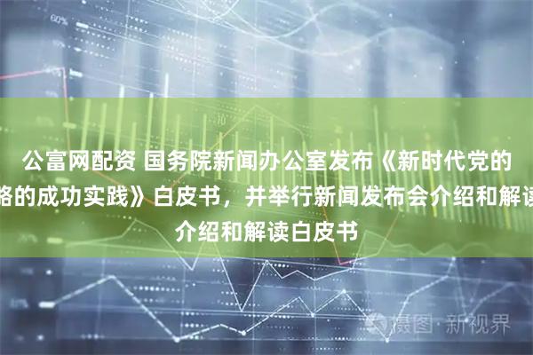 公富网配资 国务院新闻办公室发布《新时代党的治疆方略的成功实践》白皮书，并举行新闻发布会介绍和解读白皮书