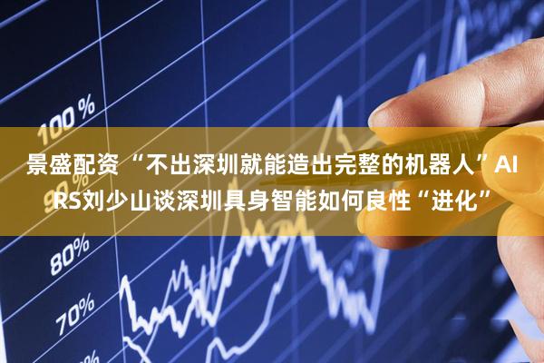 景盛配资 “不出深圳就能造出完整的机器人”AIRS刘少山谈深圳具身智能如何良性“进化”