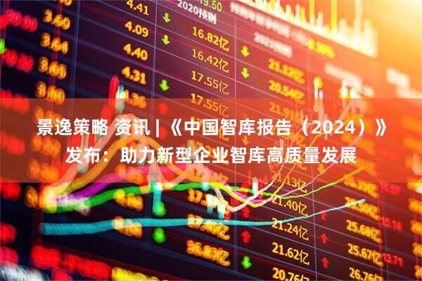 景逸策略 资讯 | 《中国智库报告（2024）》发布：助力新型企业智库高质量发展
