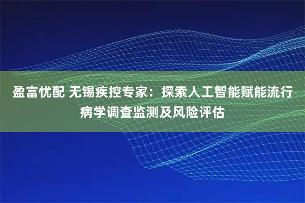 盈富忧配 无锡疾控专家：探索人工智能赋能流行病学调查监测及风险评估