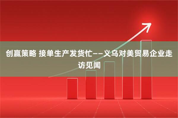 创赢策略 接单生产发货忙——义乌对美贸易企业走访见闻