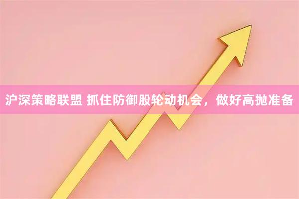 沪深策略联盟 抓住防御股轮动机会，做好高抛准备