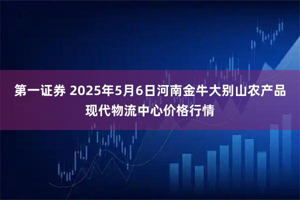 第一证券 2025年5月6日河南金牛大别山农产品现代物流中心价格行情