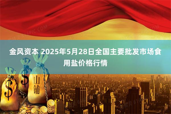 金风资本 2025年5月28日全国主要批发市场食用盐价格行情