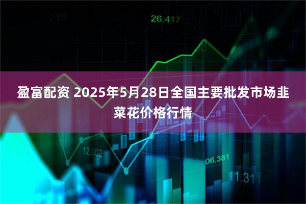 盈富配资 2025年5月28日全国主要批发市场韭菜花价格行情