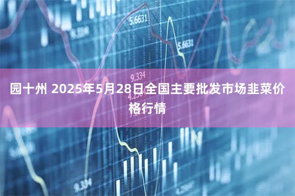 园十州 2025年5月28日全国主要批发市场韭菜价格行情