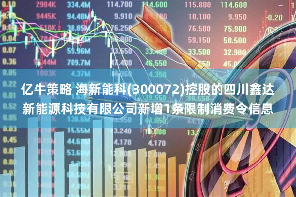 亿牛策略 海新能科(300072)控股的四川鑫达新能源科技有限公司新增1条限制消费令信息