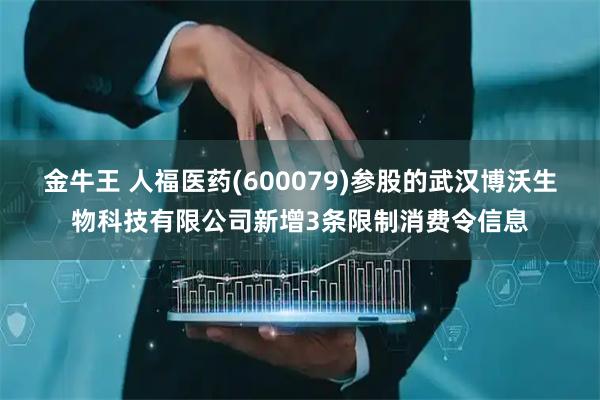 金牛王 人福医药(600079)参股的武汉博沃生物科技有限公司新增3条限制消费令信息