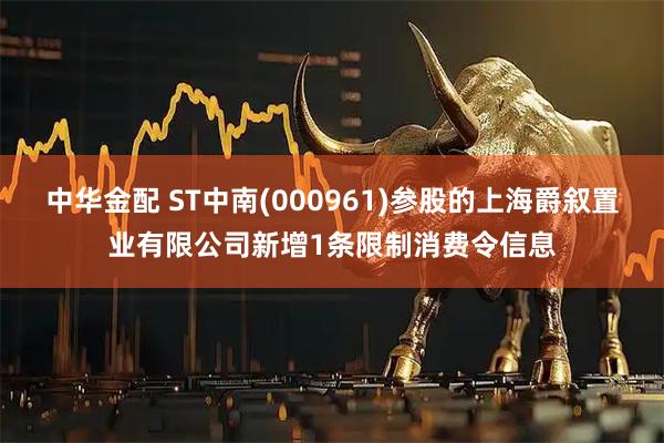 中华金配 ST中南(000961)参股的上海爵叙置业有限公司新增1条限制消费令信息