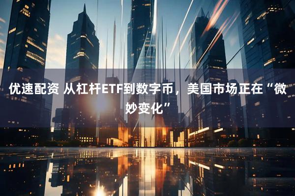 优速配资 从杠杆ETF到数字币，美国市场正在“微妙变化”