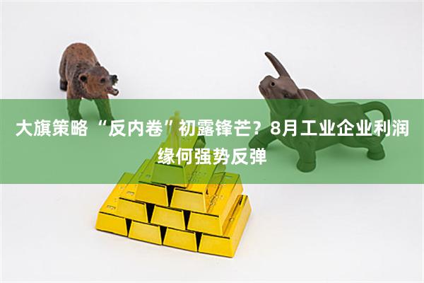 大旗策略 “反内卷”初露锋芒？8月工业企业利润缘何强势反弹
