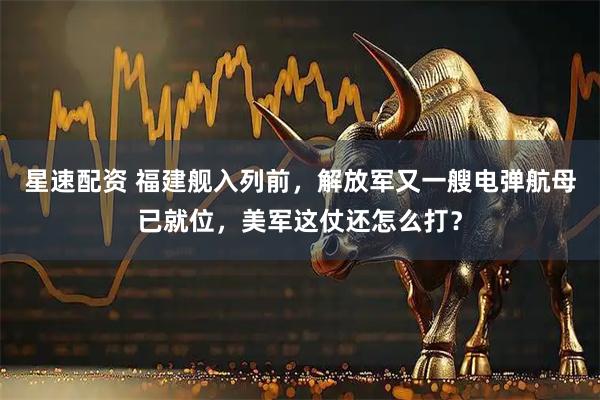 星速配资 福建舰入列前，解放军又一艘电弹航母已就位，美军这仗还怎么打？