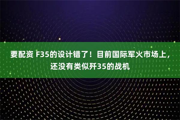 要配资 F35的设计错了！目前国际军火市场上，还没有类似歼35的战机
