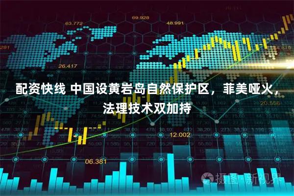 配资快线 中国设黄岩岛自然保护区，菲美哑火，法理技术双加持