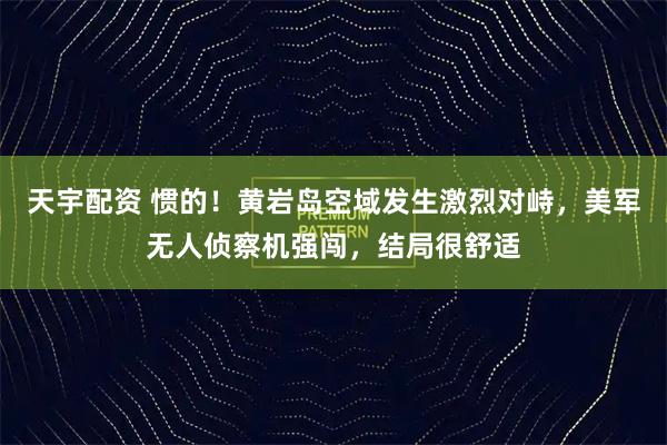天宇配资 惯的！黄岩岛空域发生激烈对峙，美军无人侦察机强闯，结局很舒适