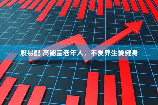 股易配 高能量老年人，不爱养生爱健身