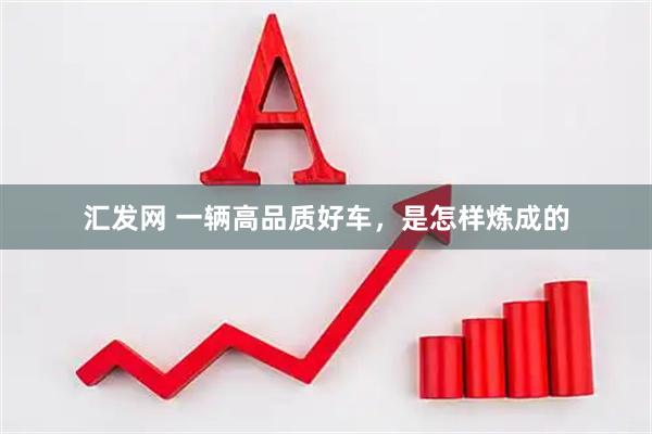 汇发网 一辆高品质好车，是怎样炼成的