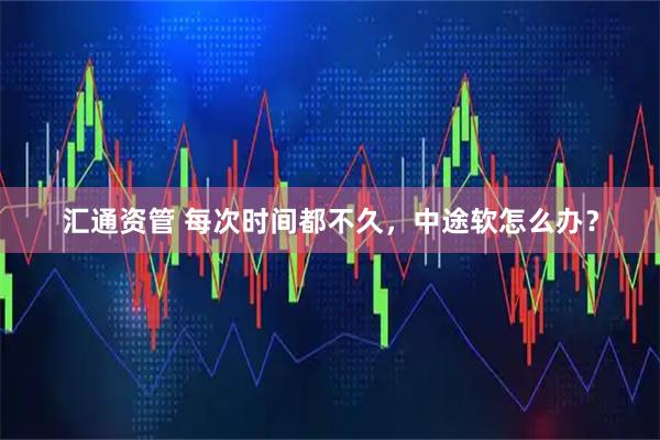 汇通资管 每次时间都不久，中途软怎么办？
