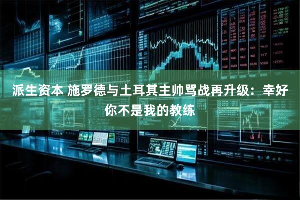 派生资本 施罗德与土耳其主帅骂战再升级：幸好你不是我的教练