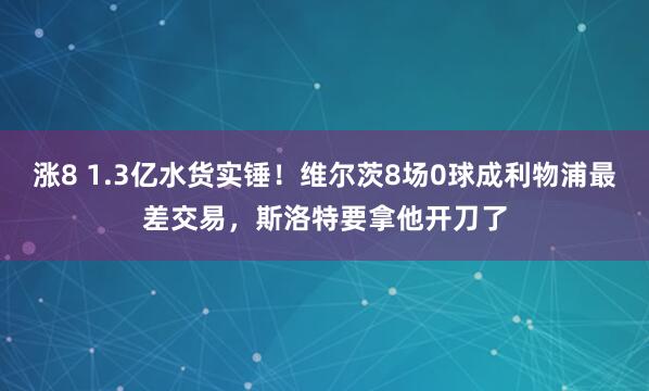 涨8 1.3亿水货实锤！维尔茨8场0球成利物浦最差交易，斯洛特要拿他开刀了