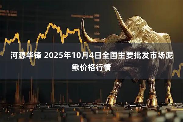 河源华锋 2025年10月4日全国主要批发市场泥鳅价格行情
