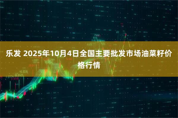 乐发 2025年10月4日全国主要批发市场油菜籽价格行情