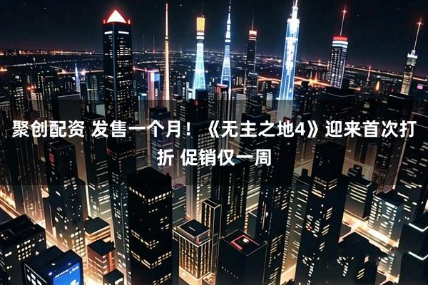 聚创配资 发售一个月!《无主之地4》迎来首次打折 促销仅一周