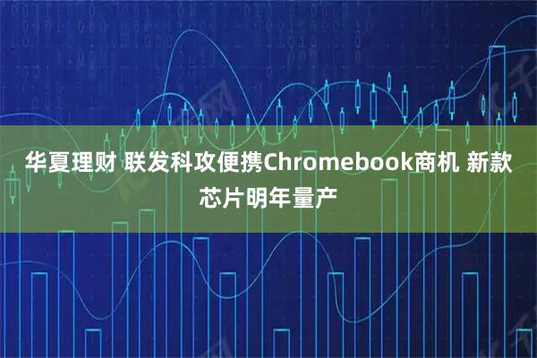 华夏理财 联发科攻便携Chromebook商机 新款芯片明年量产