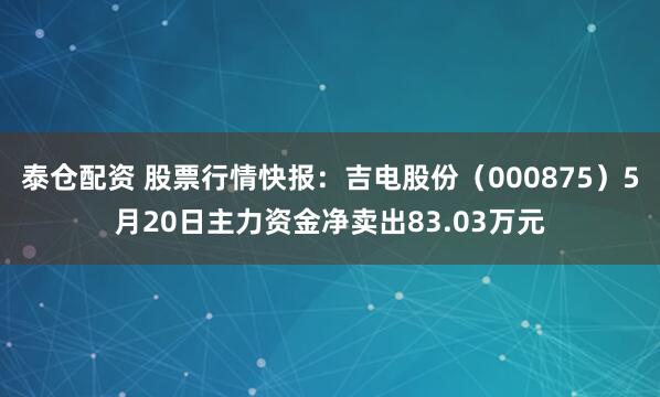 泰仓配资 股票行情快报：吉电股份（000875）5月20日主力资金净卖出83.03万元