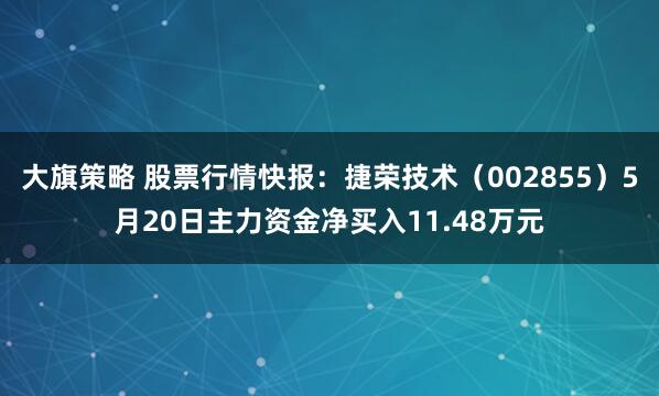 大旗策略 股票行情快报：捷荣技术（002855）5月20日主力资金净买入11.48万元