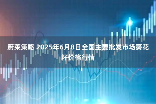 蔚莱策略 2025年6月8日全国主要批发市场葵花籽价格行情