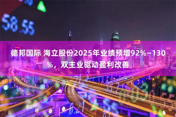 德邦国际 海立股份2025年业绩预增92%—130%，双主业驱动盈利改善