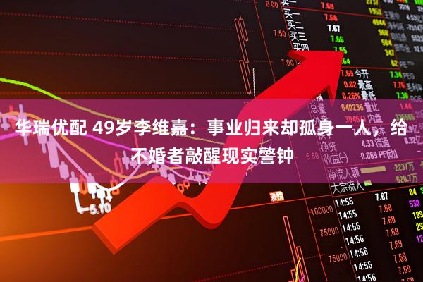 华瑞优配 49岁李维嘉：事业归来却孤身一人，给不婚者敲醒现实警钟