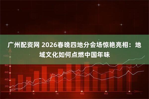 广州配资网 2026春晚四地分会场惊艳亮相：地域文化如何点燃中国年味