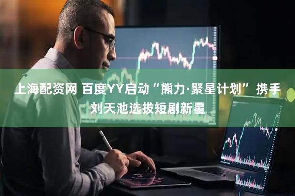 上海配资网 百度YY启动“熊力·聚星计划” 携手刘天池选拔短剧新星