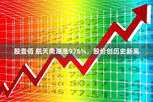 股壹佰 航天南湖涨976%，股价创历史新高