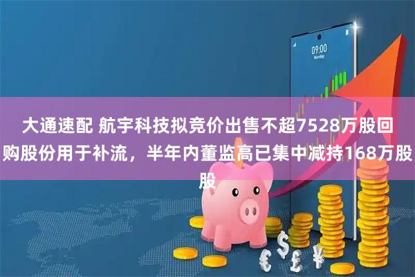 大通速配 航宇科技拟竞价出售不超7528万股回购股份用于补流，半年内董监高已集中减持168万股