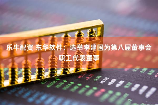 乐牛配资 东华软件:选举李建国为第八届董事会职工代表董事