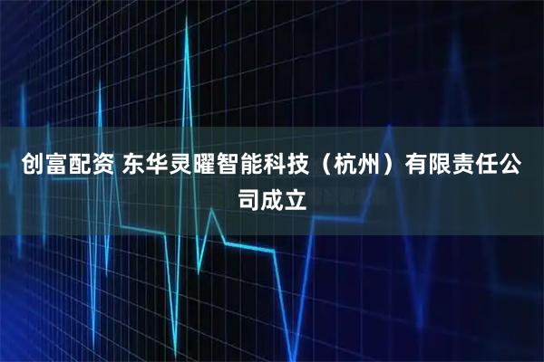 创富配资 东华灵曜智能科技（杭州）有限责任公司成立