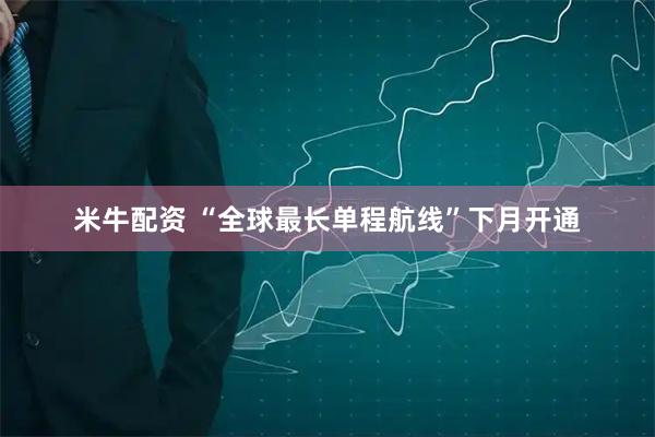 米牛配资 “全球最长单程航线”下月开通