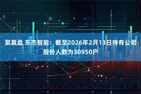 聚赢盘 东杰智能：截至2026年2月13日持有公司股份人数为30950户