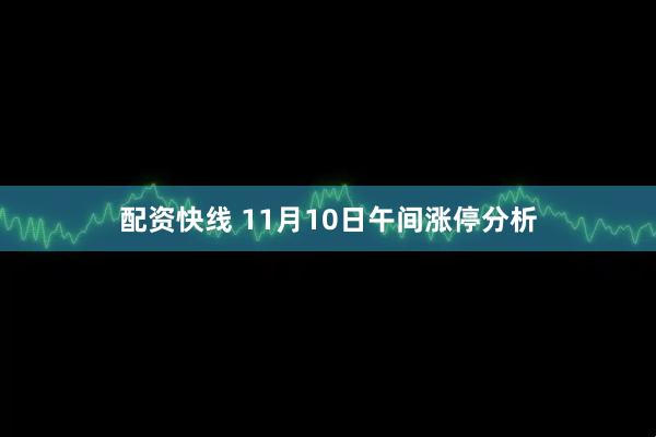 配资快线 11月10日午间涨停分析