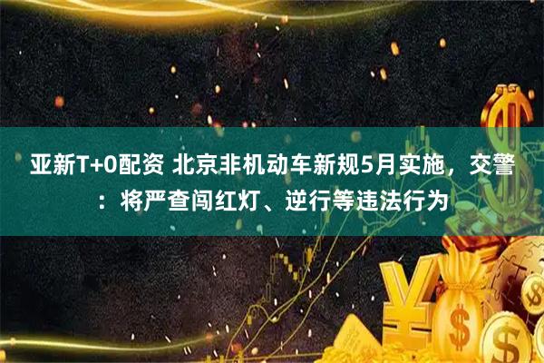 亚新T+0配资 北京非机动车新规5月实施,交警:将严查闯红灯、逆行等违法行为