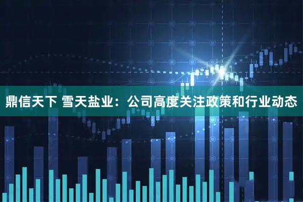 鼎信天下 雪天盐业：公司高度关注政策和行业动态
