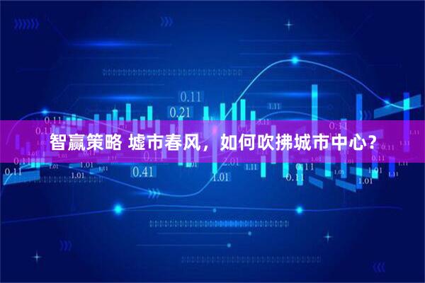 智赢策略 墟市春风，如何吹拂城市中心？